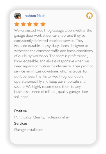 Ashton Naef We’ve trusted Red Frog Garage Doors with all the garage door work at our car shop, and they’ve consistently delivered excellent service. They installed durable, heavy-duty doors designed to withstand the constant traffic and harsh conditions of our busy workshop. The team is professional, knowledgeable, and always responsive when we need repairs or routine maintenance. Their prompt service minimizes downtime, which is crucial for our business. Thanks to Red Frog, our doors operate smoothly and keep our shop safe and secure. We highly recommend them to any business in need of reliable, quality garage door solutions!  Positive Punctuality, Quality, Professionalism Services Garage Installation