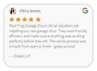 Olivia Jensen Red Frog Garage Doors did an excellent job installing our new garage door. They were friendly, efficient, and made sure everything was working perfectly before they left. The whole process was smooth from start to finish—great service!  — Draper, UT