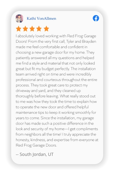 Kathi VonAllmen I absolutely loved working with Red Frog Garage Doors! From the very first call, Tyler and Brayden made me feel comfortable and confident in choosing a new garage door for my home. They patiently answered all my questions and helped me find a style and material that not only looked great but fit my budget perfectly. The installation team arrived right on time and were incredibly professional and courteous throughout the entire process. They took great care to protect my driveway and yard, and they cleaned up thoroughly before leaving. What really stood out to me was how they took the time to explain how to operate the new door and offered helpful maintenance tips to keep it working smoothly for years to come. Since the installation, my garage door has made such a positive difference in the look and security of my home—I get compliments from neighbors all the time! I truly appreciate the honesty, kindness, and expertise from everyone at Red Frog Garage Doors.   -- South Jordan, UT