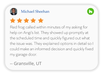 Michael Sheehan Red frog called within minutes of my asking for help on Angi’s list. They showed up promptly at the scheduled time and quickly figured out what the issue was. They explained options in detail so I could make an informed decision and quickly fixed my garage door.  -- Gransville, UT