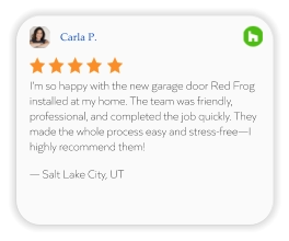 Carla P. I’m so happy with the new garage door Red Frog installed at my home. The team was friendly, professional, and completed the job quickly. They made the whole process easy and stress-free—I highly recommend them!  — Salt Lake City, UT