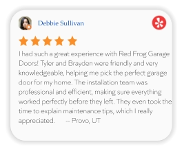 Debbie Sullivan I had such a great experience with Red Frog Garage Doors! Tyler and Brayden were friendly and very knowledgeable, helping me pick the perfect garage door for my home. The installation team was professional and efficient, making sure everything worked perfectly before they left. They even took the time to explain maintenance tips, which I really appreciated.       -- Provo, UT